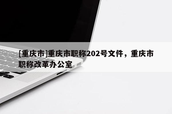 [重慶市]重慶市職稱202號文件，重慶市職稱改革辦公室