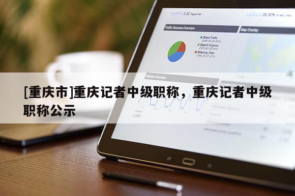 [重慶市]重慶記者中級職稱，重慶記者中級職稱公示