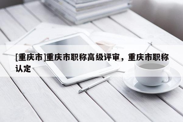 [重慶市]重慶市職稱高級評審，重慶市職稱認定