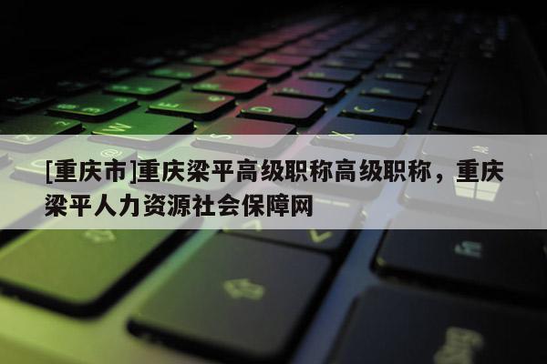 [重慶市]重慶梁平高級(jí)職稱(chēng)高級(jí)職稱(chēng)，重慶梁平人力資源社會(huì)保障網(wǎng)