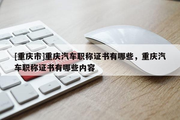[重慶市]重慶汽車(chē)職稱(chēng)證書(shū)有哪些，重慶汽車(chē)職稱(chēng)證書(shū)有哪些內(nèi)容