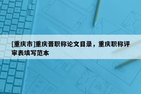 [重慶市]重慶晉職稱論文目錄，重慶職稱評審表填寫范本