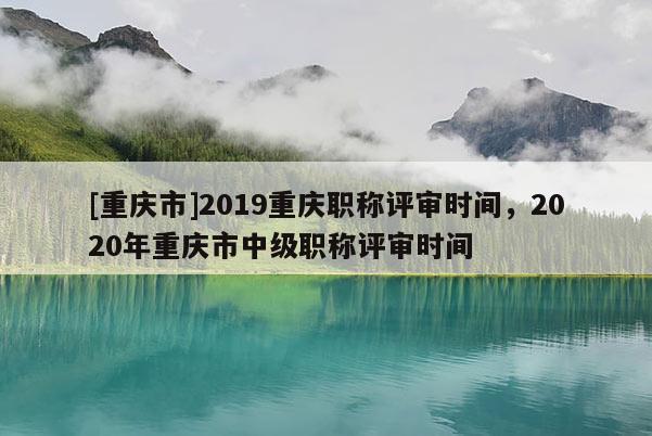 [重慶市]2019重慶職稱評審時(shí)間，2020年重慶市中級職稱評審時(shí)間