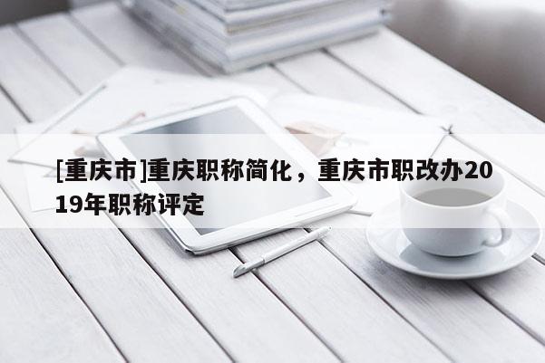 [重慶市]重慶職稱簡化，重慶市職改辦2019年職稱評定