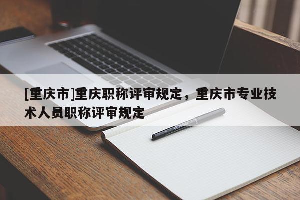 [重慶市]重慶職稱評審規(guī)定，重慶市專業(yè)技術人員職稱評審規(guī)定