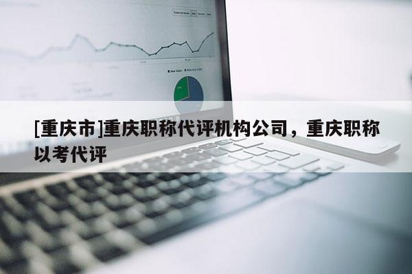 [重慶市]重慶職稱代評(píng)機(jī)構(gòu)公司，重慶職稱以考代評(píng)