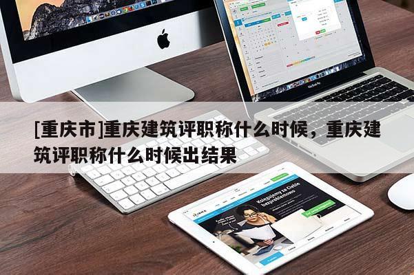 [重慶市]重慶建筑評(píng)職稱什么時(shí)候，重慶建筑評(píng)職稱什么時(shí)候出結(jié)果