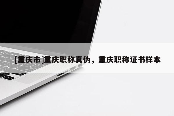 [重慶市]重慶職稱真?zhèn)?，重慶職稱證書樣本