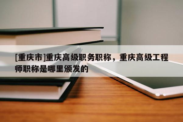 [重慶市]重慶高級(jí)職務(wù)職稱，重慶高級(jí)工程師職稱是哪里頒發(fā)的
