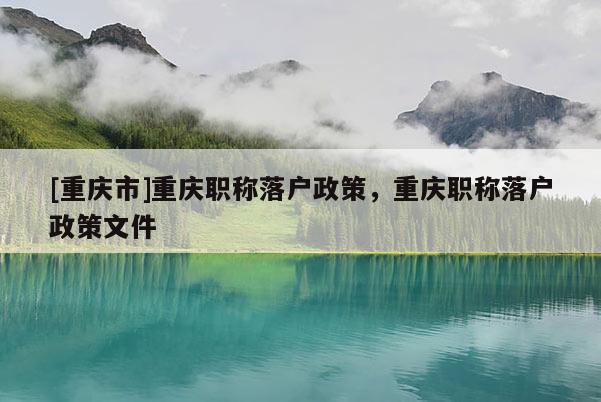 [重慶市]重慶職稱落戶政策，重慶職稱落戶政策文件