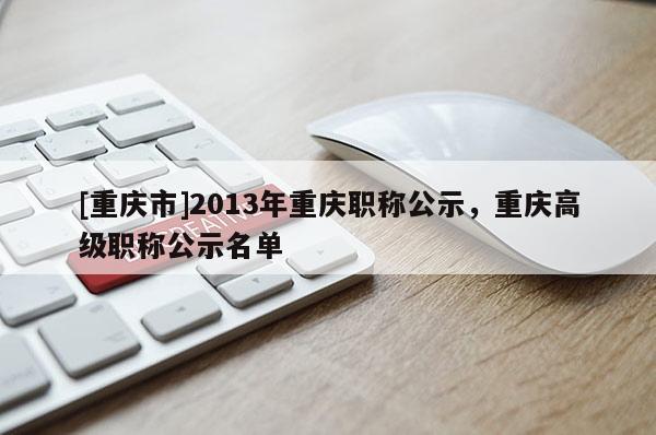 [重慶市]2013年重慶職稱公示，重慶高級職稱公示名單