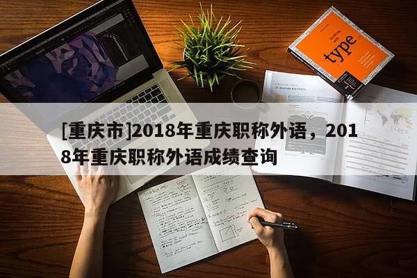[重慶市]2018年重慶職稱外語，2018年重慶職稱外語成績查詢