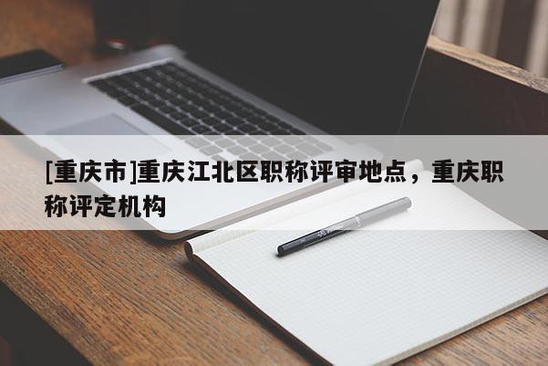 [重慶市]重慶江北區(qū)職稱(chēng)評(píng)審地點(diǎn)，重慶職稱(chēng)評(píng)定機(jī)構(gòu)