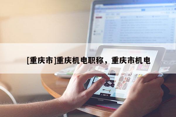 [重慶市]重慶機電職稱，重慶市機電
