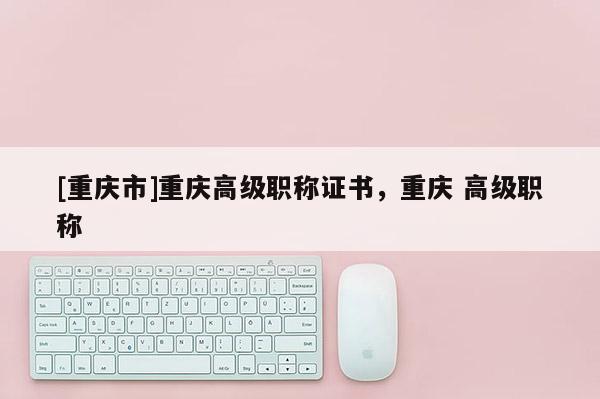 [重慶市]重慶高級職稱證書，重慶 高級職稱