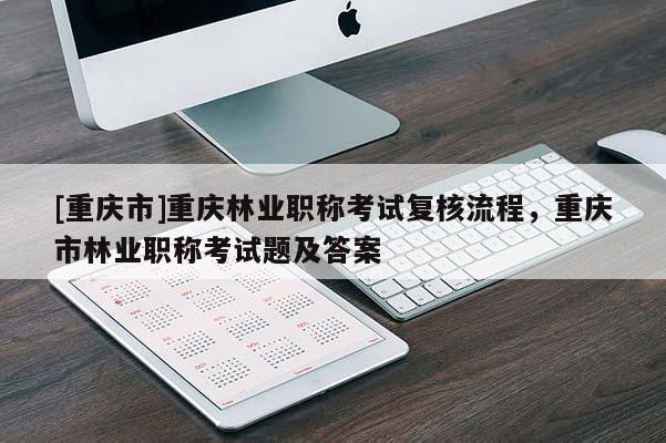 [重慶市]重慶林業(yè)職稱(chēng)考試復(fù)核流程，重慶市林業(yè)職稱(chēng)考試題及答案