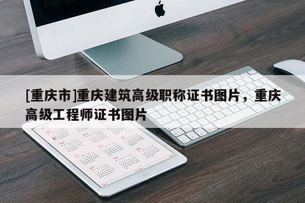 [重慶市]重慶建筑高級職稱證書圖片，重慶高級工程師證書圖片