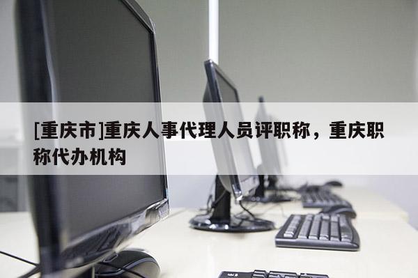 [重慶市]重慶人事代理人員評(píng)職稱，重慶職稱代辦機(jī)構(gòu)