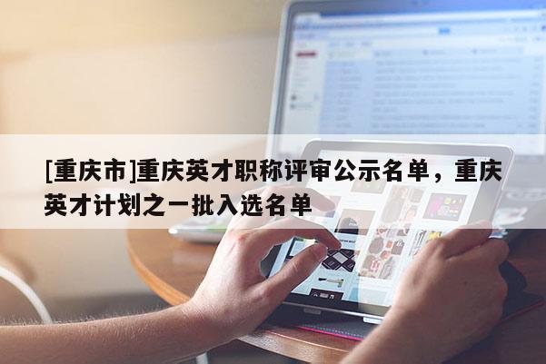 [重慶市]重慶英才職稱評審公示名單，重慶英才計劃之一批入選名單