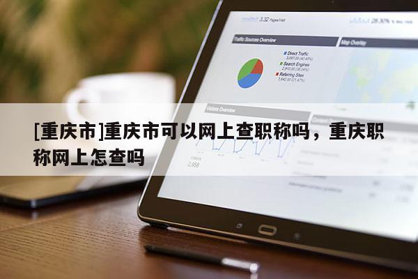 [重慶市]重慶市可以網(wǎng)上查職稱嗎，重慶職稱網(wǎng)上怎查嗎