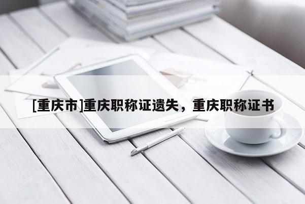 [重慶市]重慶職稱證遺失，重慶職稱證書