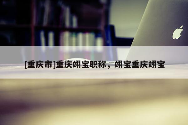 [重慶市]重慶翊寶職稱，翊寶重慶翊寶