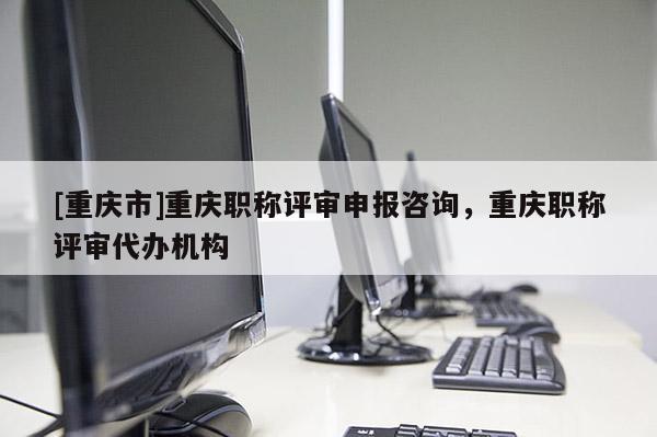[重慶市]重慶職稱評(píng)審申報(bào)咨詢，重慶職稱評(píng)審代辦機(jī)構(gòu)