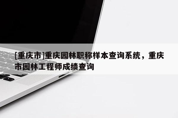 [重慶市]重慶園林職稱樣本查詢系統(tǒng)，重慶市園林工程師成績(jī)查詢