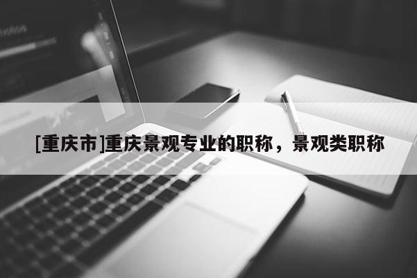 [重慶市]重慶景觀專業(yè)的職稱，景觀類職稱