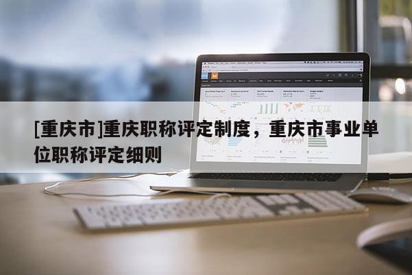 [重慶市]重慶職稱評定制度，重慶市事業(yè)單位職稱評定細(xì)則