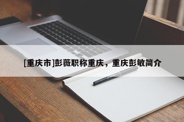 [重慶市]彭薇職稱重慶，重慶彭敏簡(jiǎn)介