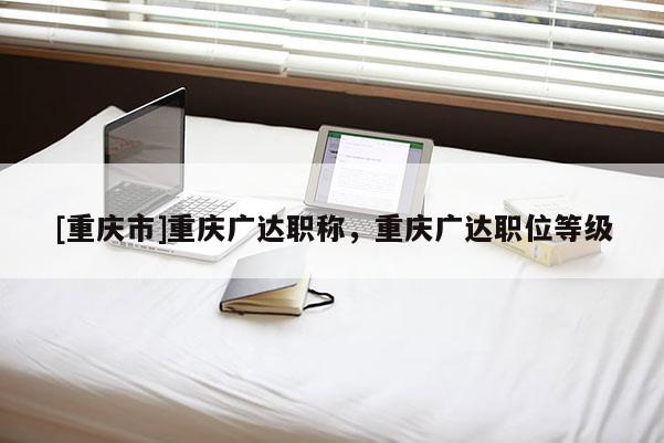[重慶市]重慶廣達職稱，重慶廣達職位等級