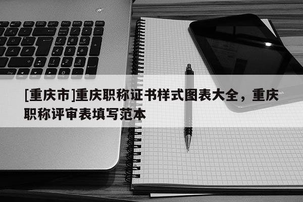 [重慶市]重慶職稱(chēng)證書(shū)樣式圖表大全，重慶職稱(chēng)評(píng)審表填寫(xiě)范本