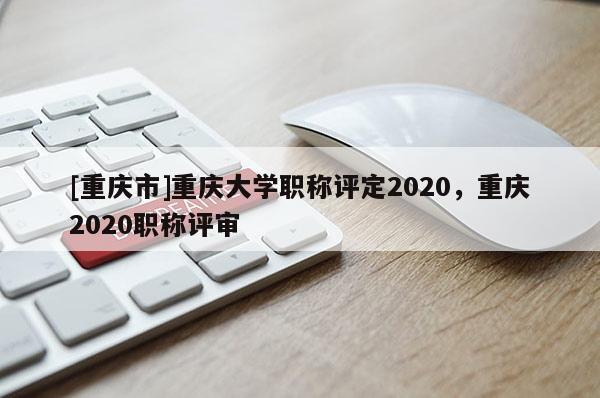 [重慶市]重慶大學(xué)職稱評(píng)定2020，重慶2020職稱評(píng)審
