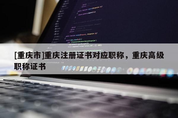 [重慶市]重慶注冊(cè)證書(shū)對(duì)應(yīng)職稱，重慶高級(jí)職稱證書(shū)