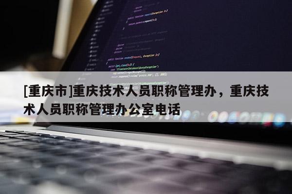 [重慶市]重慶技術(shù)人員職稱管理辦，重慶技術(shù)人員職稱管理辦公室電話