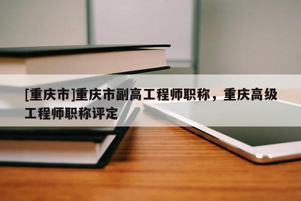 [重慶市]重慶市副高工程師職稱，重慶高級工程師職稱評定