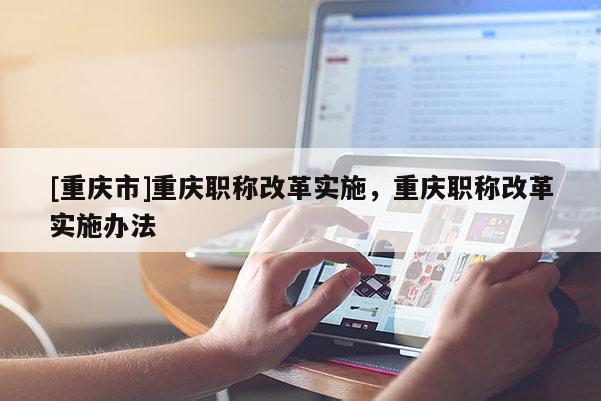 [重慶市]重慶職稱(chēng)改革實(shí)施，重慶職稱(chēng)改革實(shí)施辦法