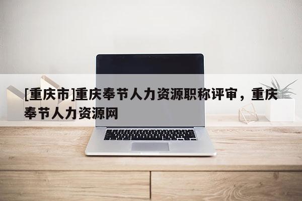 [重慶市]重慶奉節(jié)人力資源職稱(chēng)評(píng)審，重慶奉節(jié)人力資源網(wǎng)