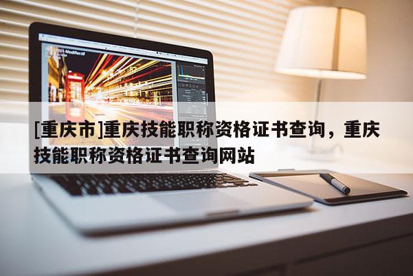 [重慶市]重慶技能職稱資格證書查詢，重慶技能職稱資格證書查詢網(wǎng)站