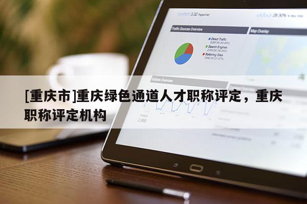 [重慶市]重慶綠色通道人才職稱評(píng)定，重慶職稱評(píng)定機(jī)構(gòu)