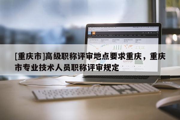 [重慶市]高級(jí)職稱評(píng)審地點(diǎn)要求重慶，重慶市專業(yè)技術(shù)人員職稱評(píng)審規(guī)定