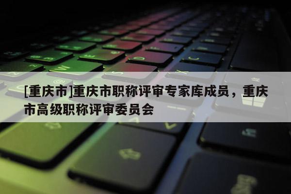[重慶市]重慶市職稱評審專家?guī)斐蓡T，重慶市高級職稱評審委員會