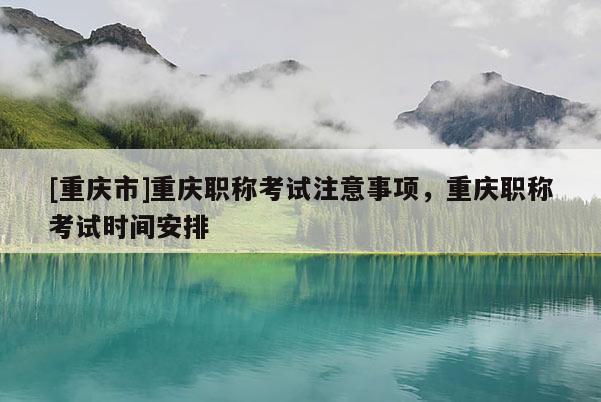 [重慶市]重慶職稱考試注意事項(xiàng)，重慶職稱考試時(shí)間安排