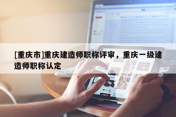 [重慶市]重慶建造師職稱評審，重慶一級建造師職稱認(rèn)定