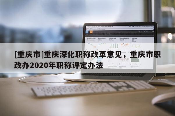 [重慶市]重慶深化職稱改革意見，重慶市職改辦2020年職稱評定辦法