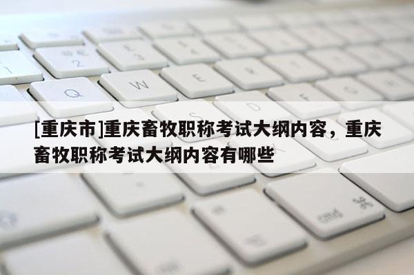 [重慶市]重慶畜牧職稱考試大綱內(nèi)容，重慶畜牧職稱考試大綱內(nèi)容有哪些