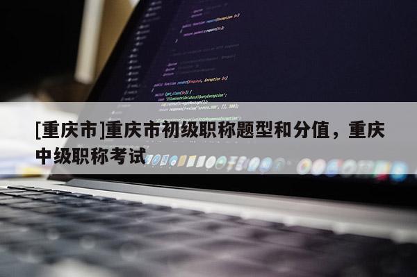 [重慶市]重慶市初級職稱題型和分值，重慶中級職稱考試