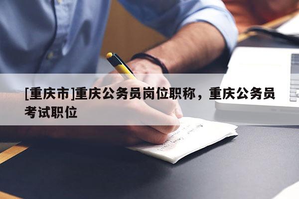 [重慶市]重慶公務(wù)員崗位職稱(chēng)，重慶公務(wù)員考試職位