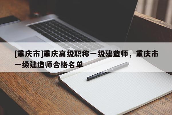 [重慶市]重慶高級(jí)職稱(chēng)一級(jí)建造師，重慶市一級(jí)建造師合格名單